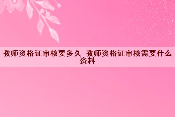 教师资格证审核要多久 教师资格证审核需要什么资料