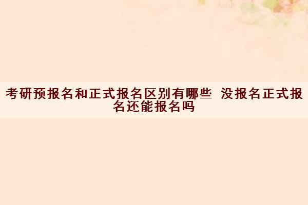 考研预报名和正式报名区别有哪些 没报名正式报名还能报名吗