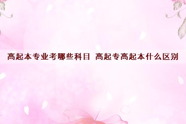 高起本专业考哪些科目 高起专高起本什么区别