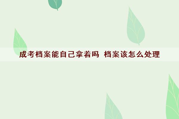 成考档案能自己拿着吗 档案该怎么处理