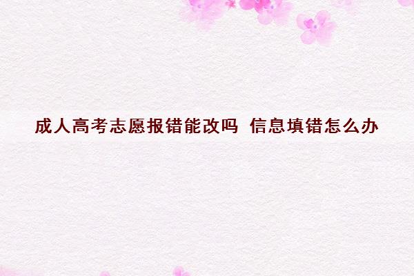 成人高考志愿报错能改吗 信息填错怎么办 成人高考志愿报错能改吗 信息填错怎么办