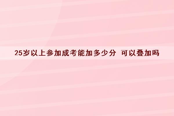 25岁以上参加成考能加多少分 可以叠加吗