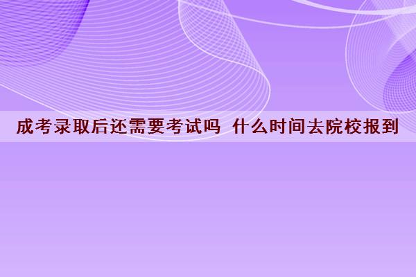 成考录取后还需要考试吗 什么时间去院校报到