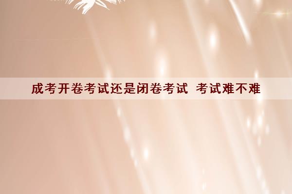 成考开卷考试还是闭卷考试 考试难不难 成考开卷考试还是闭卷考试 考试难不难