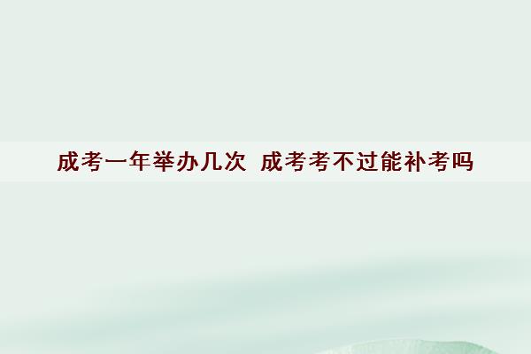 成考一年举办几次 成考考不过能补考吗
