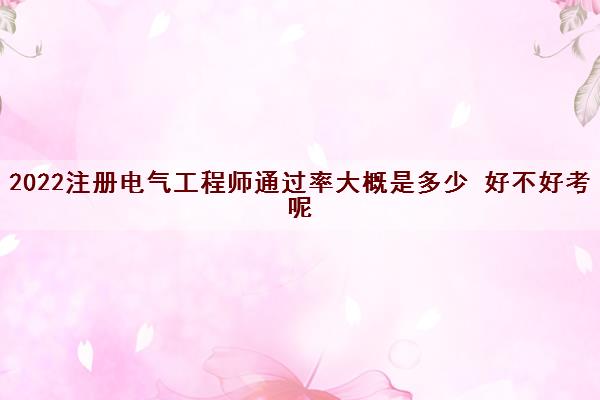 2022注册电气工程师***大概是多少 好不好考呢