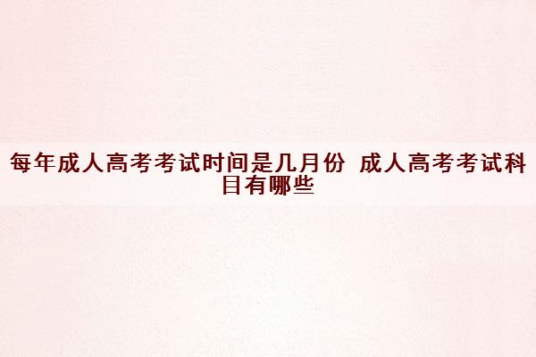 每年成人高考考试时间是几月份 成人高考考试科目有哪些 每年成人高考考试时间是几月份 成人高考考试科目有哪些