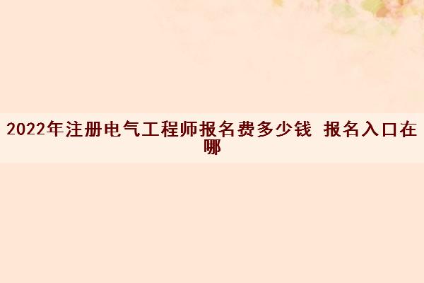 2022年注册电气工程师报名费多少钱 报名入口在哪