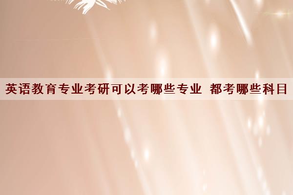 英语教育专业考研可以考哪些专业 都考哪些科目