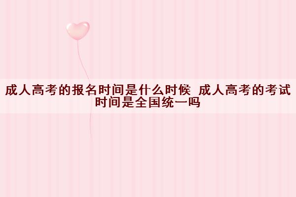 成人高考的报名时间是什么时候 成人高考的考试时间是全国统一吗