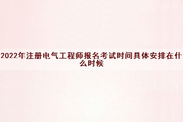 2022年注册电气工程师报名考试时间具体安排在什么时候
