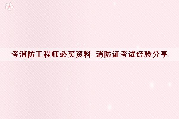 考消防工程师必买资料 消防证考试经验分享