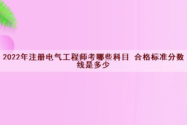 2022年注册电气工程师考哪些科目 合格标准分数线是多少