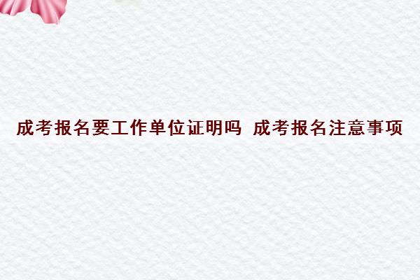 成考报名要工作单位证明吗 成考报名注意事项 成考报名要工作单位证明吗 成考报名注意事项
