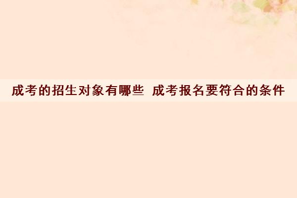 成考的招生对象有哪些 成考报名要符合的条件 成考的招生对象有哪些 成考报名要符合的条件