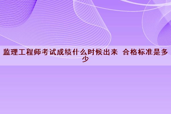 监理工程师考试成绩什么时候出来 合格标准是多少 监理工程师考试成绩什么时候出来 合格标准是多少