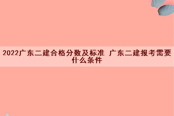 2022广东二建合格分数及标准 广东二建报考需要什么条件