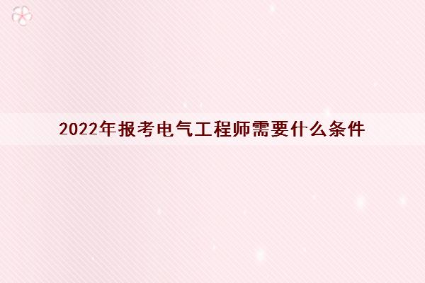 2022年报考电气工程师需要什么条件 2022年报考电气工程师需要什么条件