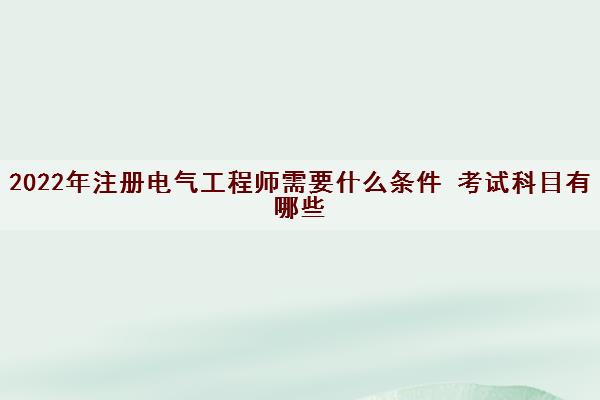 2022年注册电气工程师需要什么条件 考试科目有哪些