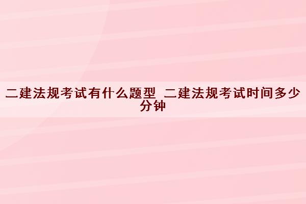 二建法规考试有什么题型 二建法规考试时间多少分钟 二建法规考试有什么题型 二建法规考试时间多少分钟