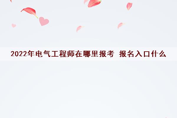 2022年电气工程师在哪里报考 报名入口什么 2022年电气工程师在哪里报考 报名入口什么