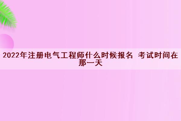2022年注册电气工程师什么时候报名 考试时间在那一天