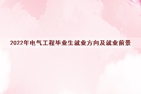 2022年电气工程毕业生就业方向及就业前景