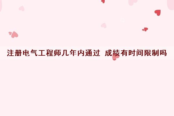 注册电气工程师几年内通过 成绩有时间限制吗 注册电气工程师几年内通过 成绩有时间限制吗