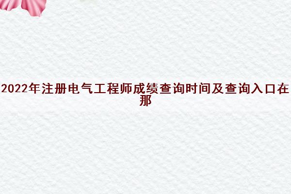 2022年注册电气工程师成绩查询时间及查询入口在那