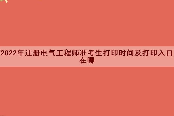 2022年注册电气工程师准考生打印时间及打印入口在哪