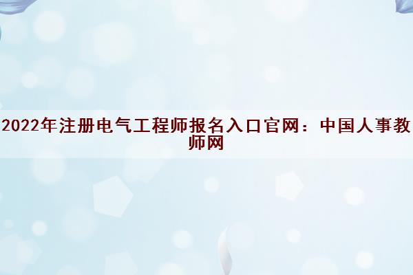 2022年注册电气工程师报名入口官网：中国人事教师网