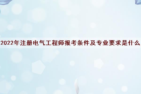 2022年注册电气工程师报考条件及专业要求是什么