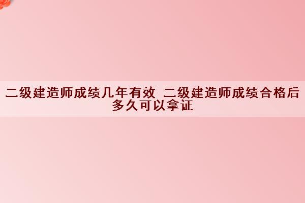 二级建造师成绩几年有效 二级建造师成绩合格后多久可以拿证