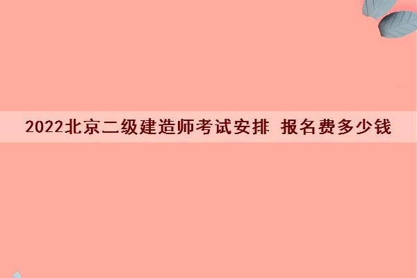 2022北京二级建造师考试安排 报名费多少钱