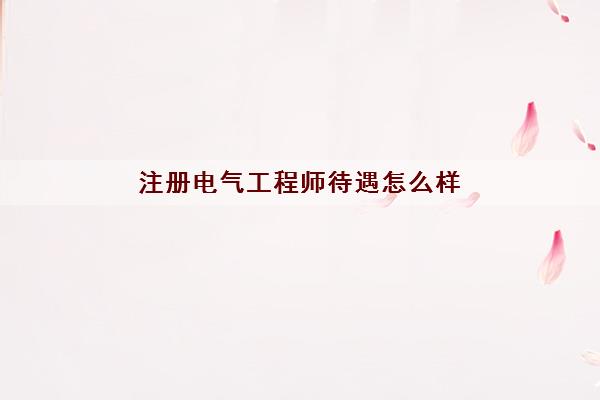 注册电气工程师待遇怎么样 注册电气工程师待遇怎么样