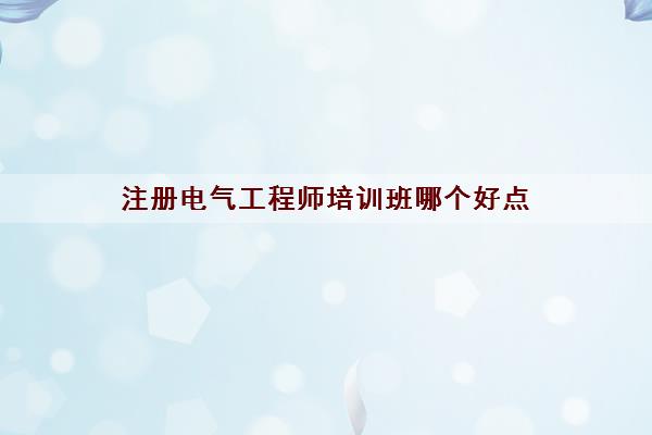 注册电气工程师培训班哪个好点 注册电气工程师培训班哪个好点