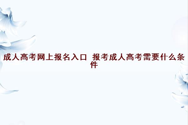 成人高考网上报名入口 报考成人高考需要什么条件 成人高考网上报名入口 报考成人高考需要什么条件