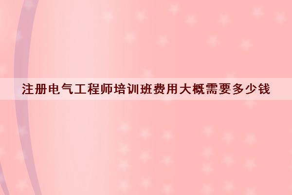 注册电气工程师培训班费用大概需要多少钱