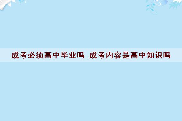 成考必须高中毕业吗 成考内容是高中知识吗