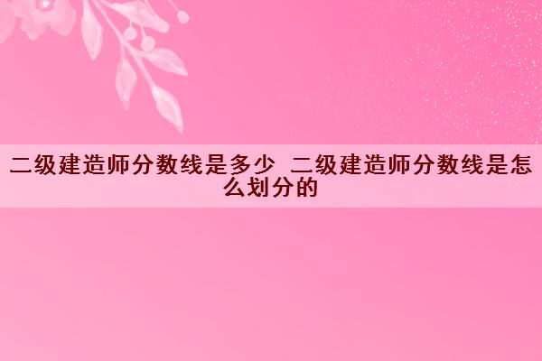 二级建造师分数线是多少 二级建造师分数线是怎么划分的