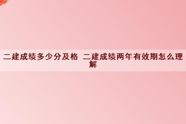 二建成绩多少分及格 二建成绩两年有效期怎么理解 二建成绩多少分及格 二建成绩两年有效期怎么理解