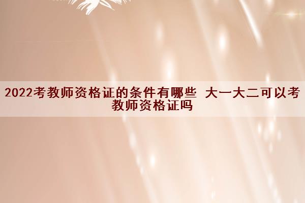 2022考教师资格证的条件有哪些 大一大二可以考教师资格证吗