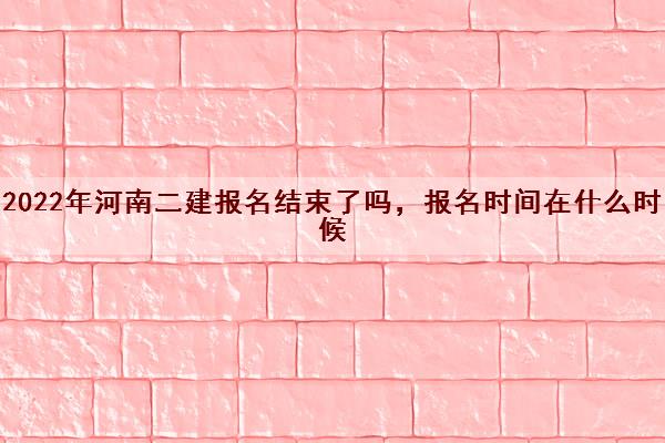 2022年河南二建报名结束了吗，报名时间在什么时候