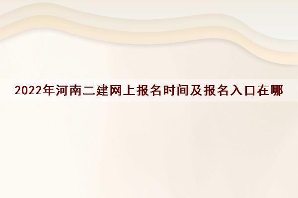 2022年河南二建网上报名时间及报名入口在哪 2022年河南二建网上报名时间及报名入口在哪