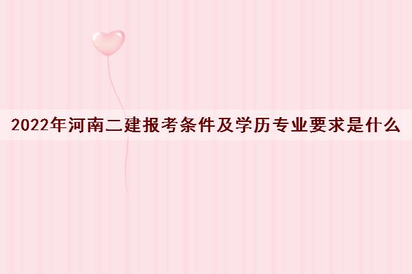 2022年河南二建报考条件及学历专业要求是什么