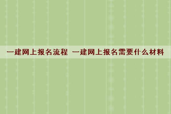 一建网上报名流程 一建网上报名需要什么材料 一建网上报名流程 一建网上报名需要什么材料
