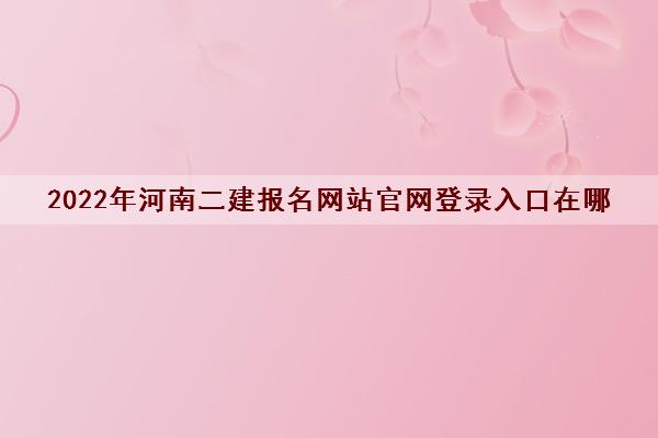 2022年河南二建报名网站官网登录入口在哪
