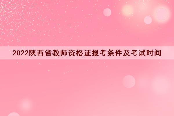 2022陕西省教师资格证报考条件及考试时间