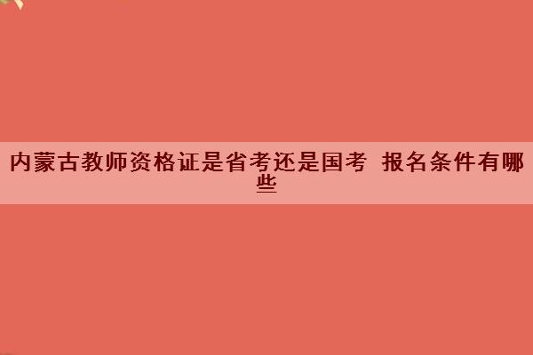 内蒙古教师资格证是省考还是国考 报名条件有哪些 内蒙古教师资格证是省考还是国考 报名条件有哪些