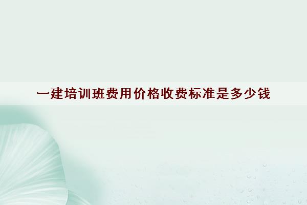 一建培训班费用价格收费标准是多少钱